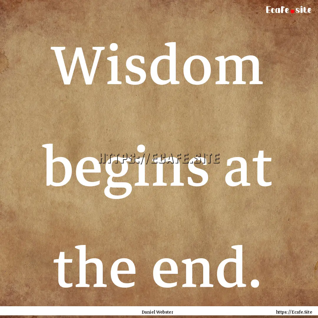 Wisdom begins at the end. : Quote by Daniel Webster