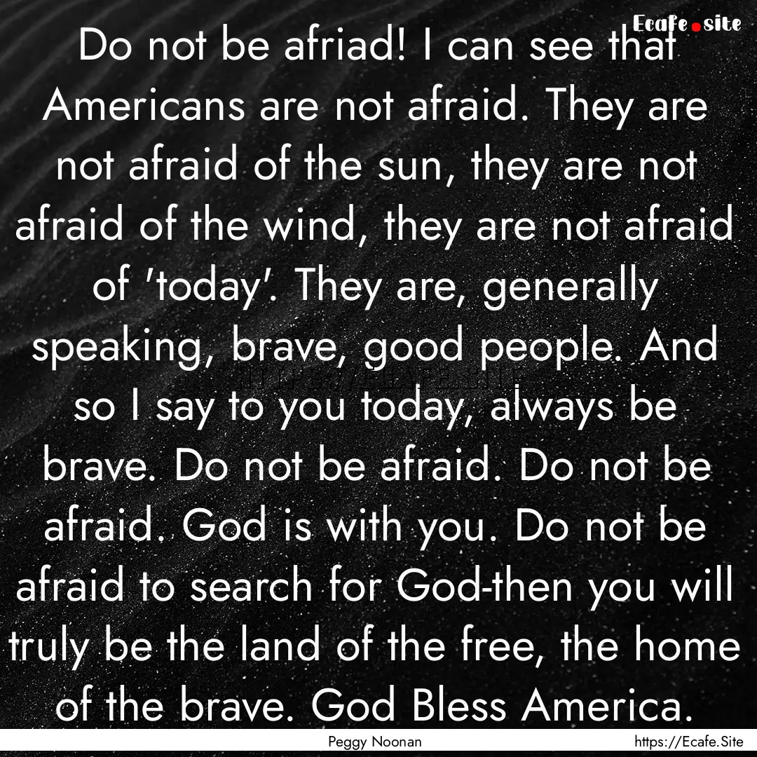 Do not be afriad! I can see that Americans.... : Quote by Peggy Noonan