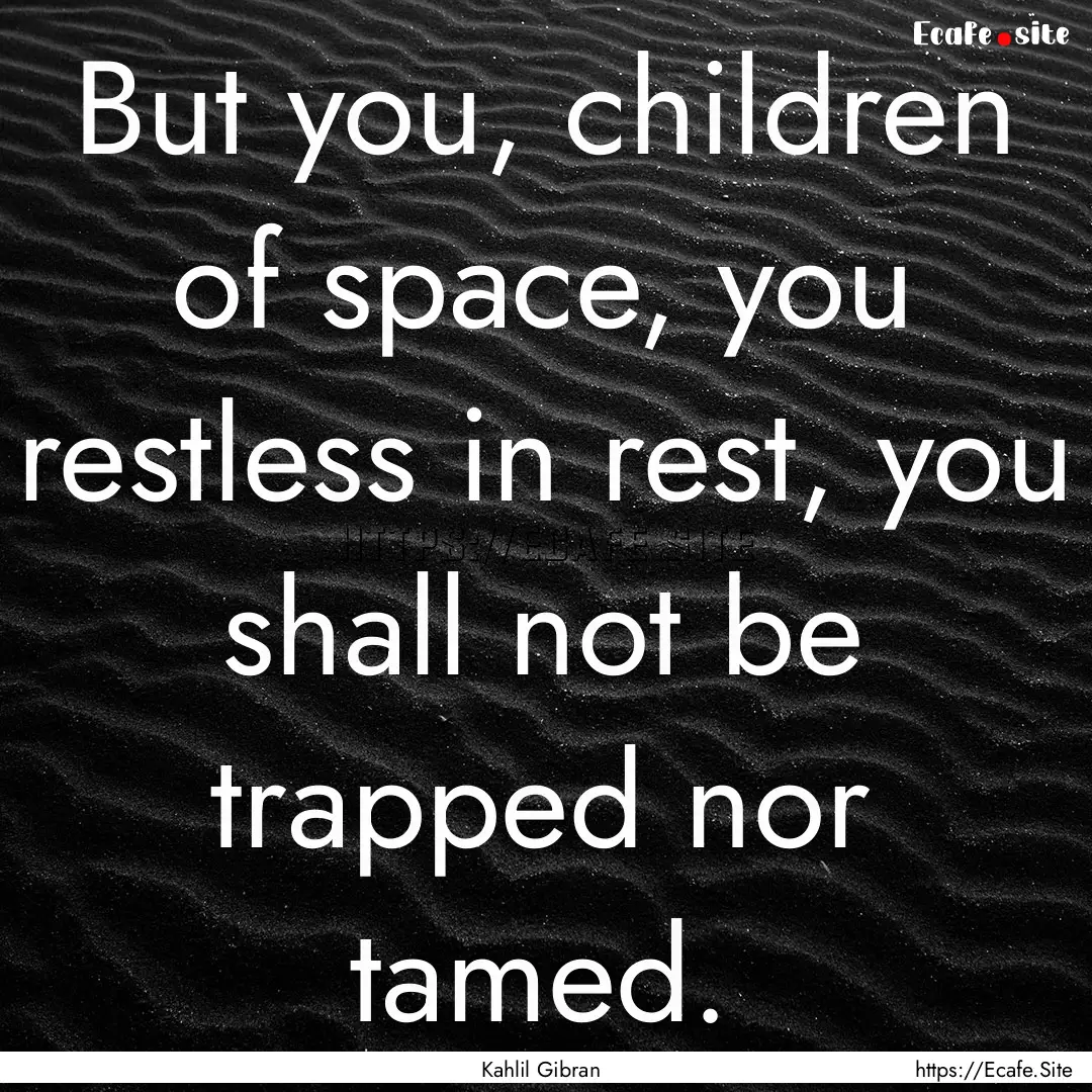 But you, children of space, you restless.... : Quote by Kahlil Gibran