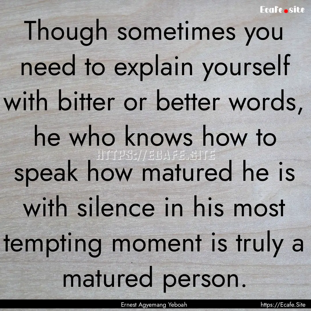 Though sometimes you need to explain yourself.... : Quote by Ernest Agyemang Yeboah