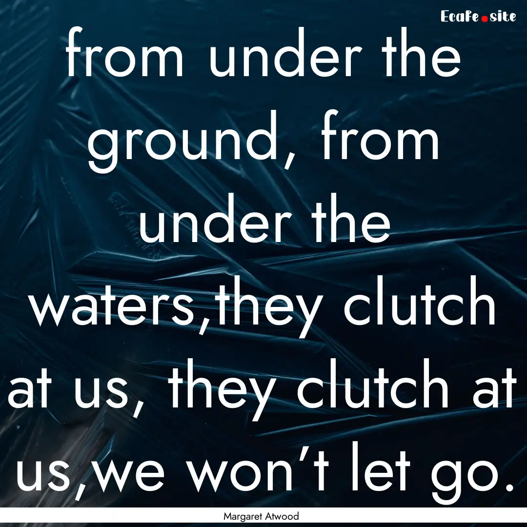 from under the ground, from under the waters,they.... : Quote by Margaret Atwood