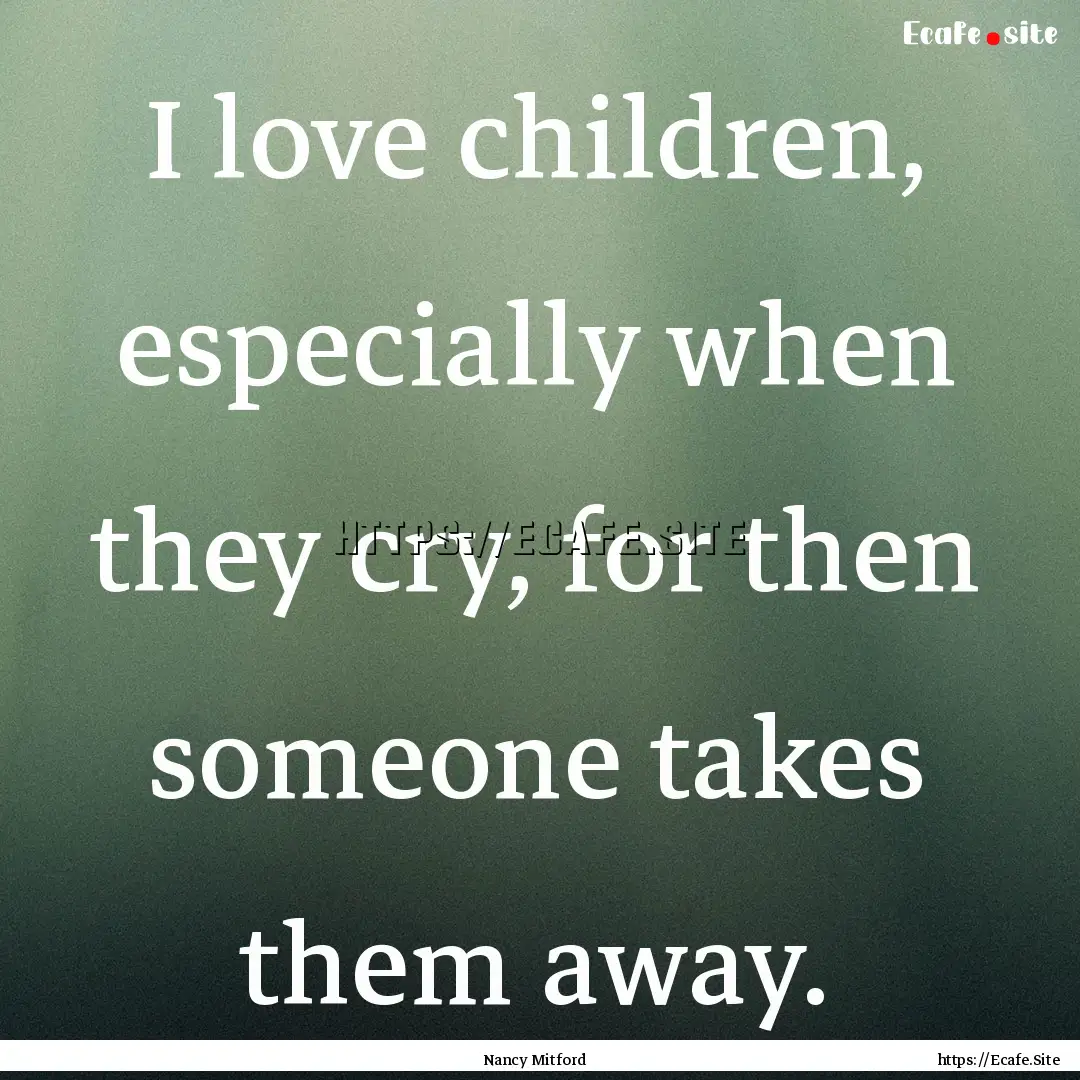 I love children, especially when they cry,.... : Quote by Nancy Mitford