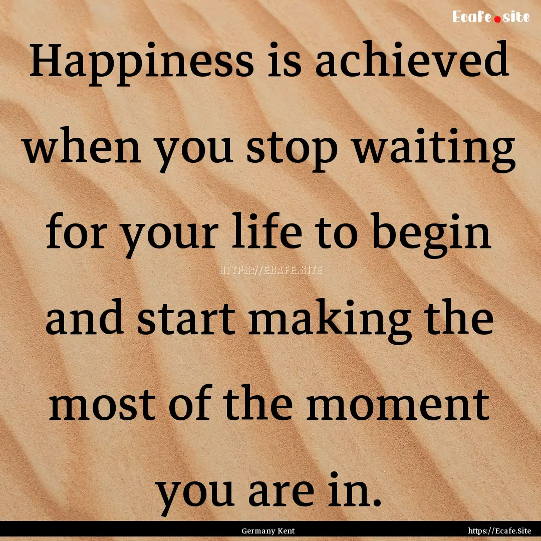 Happiness is achieved when you stop waiting.... : Quote by Germany Kent