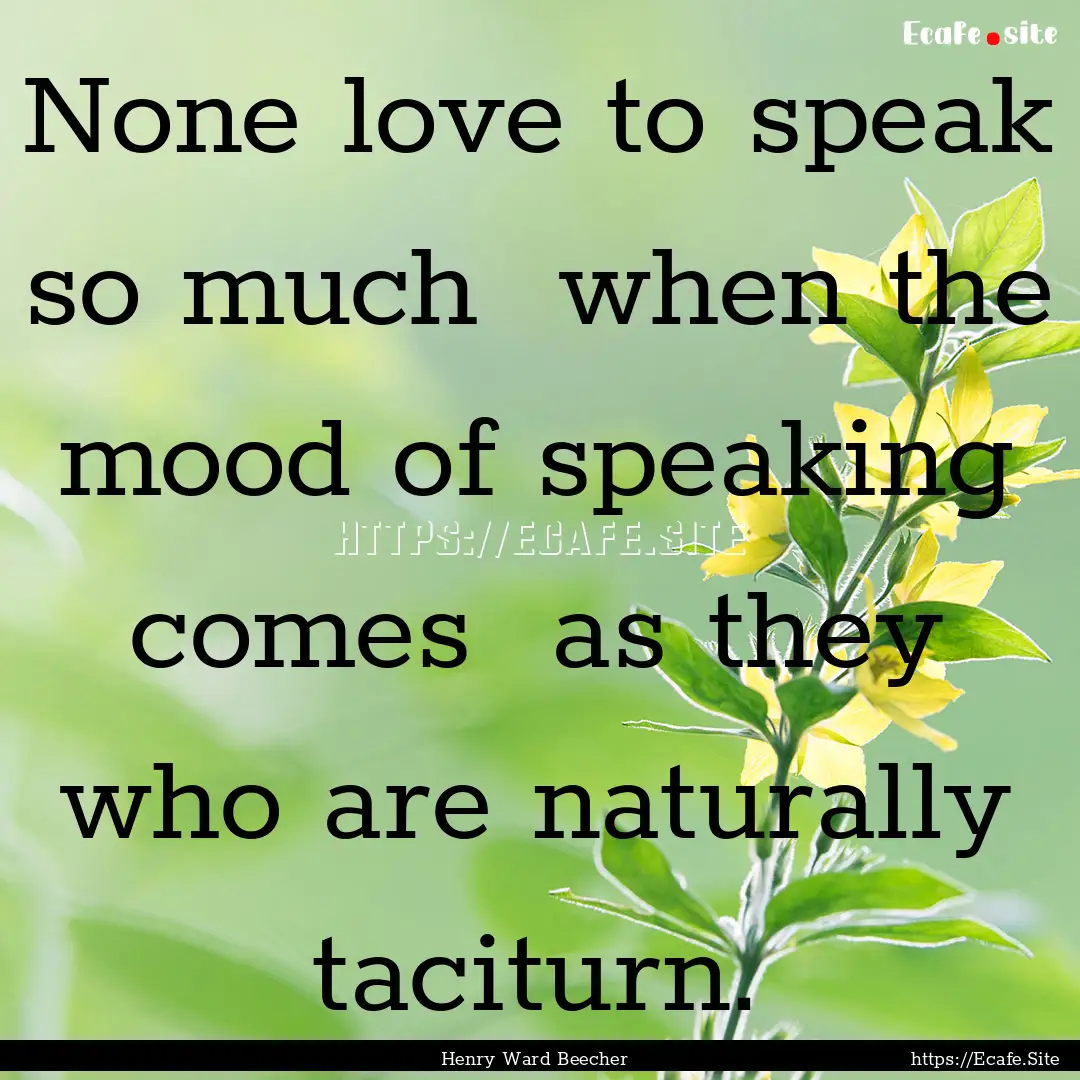 None love to speak so much when the mood.... : Quote by Henry Ward Beecher