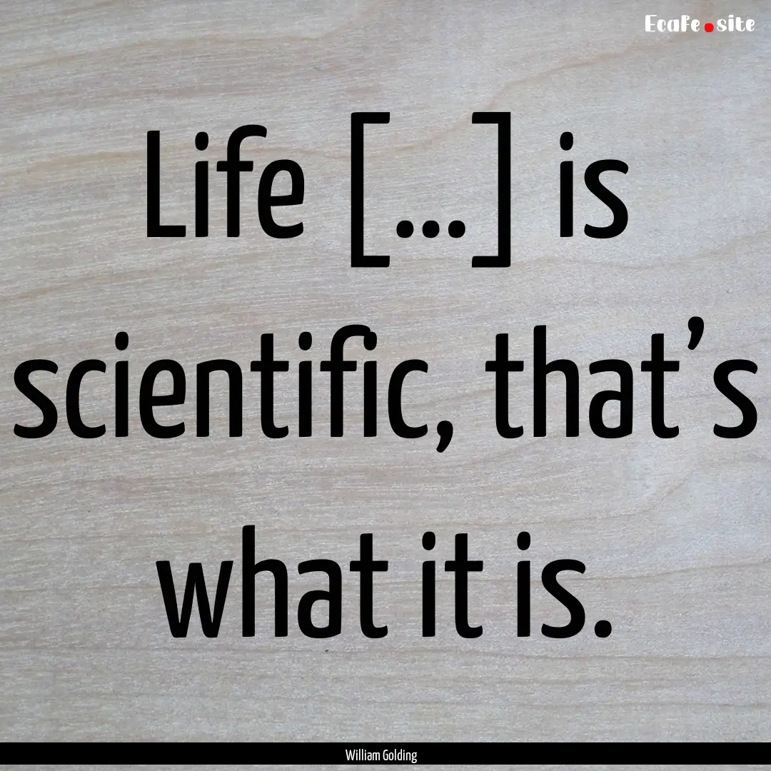 Life […] is scientific, that’s what it.... : Quote by William Golding