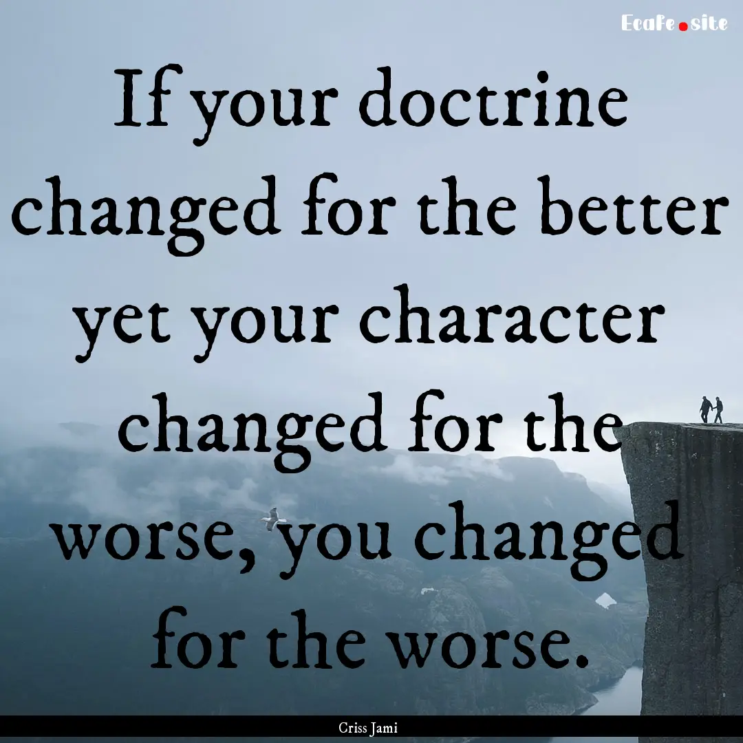 If your doctrine changed for the better yet.... : Quote by Criss Jami