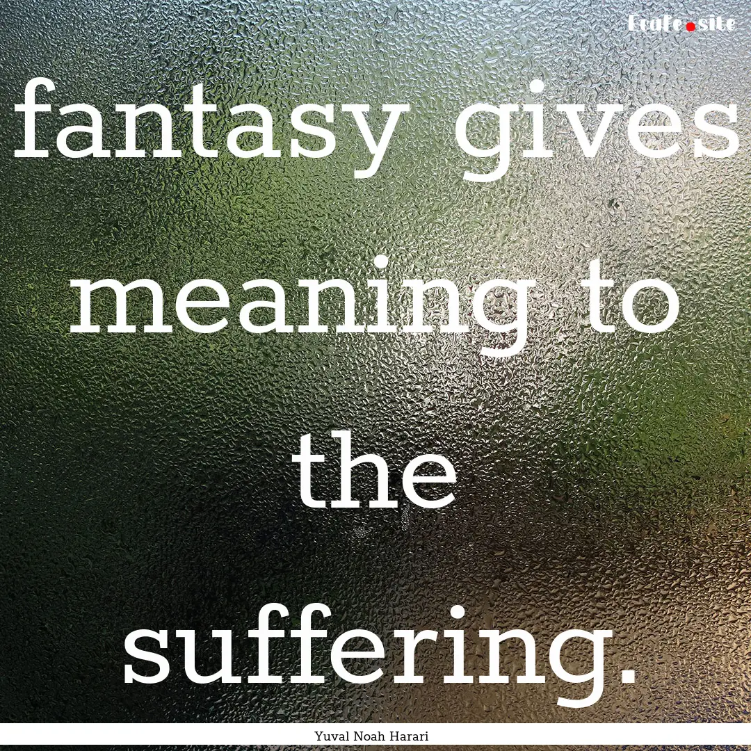 fantasy gives meaning to the suffering. : Quote by Yuval Noah Harari