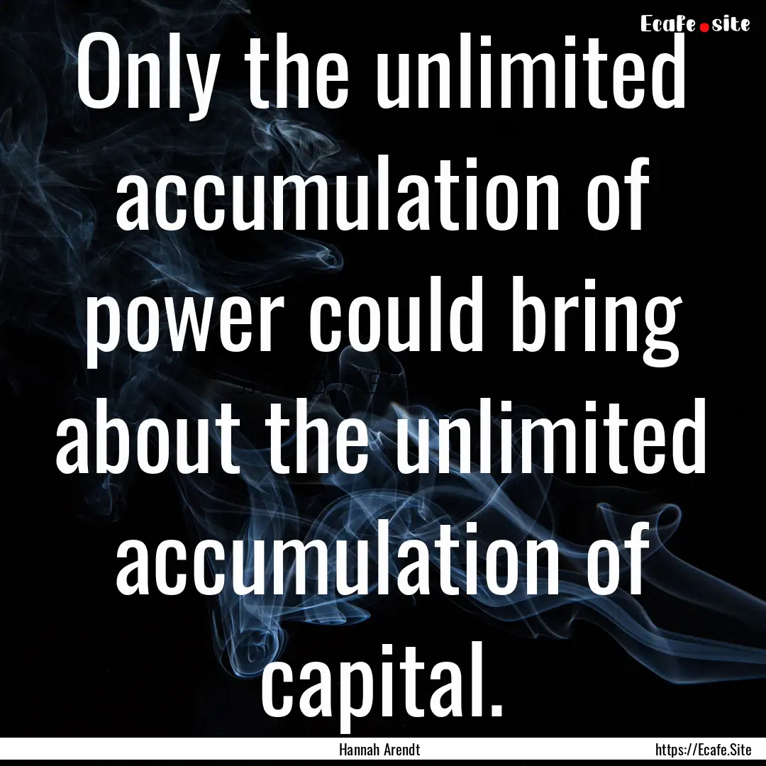 Only the unlimited accumulation of power.... : Quote by Hannah Arendt