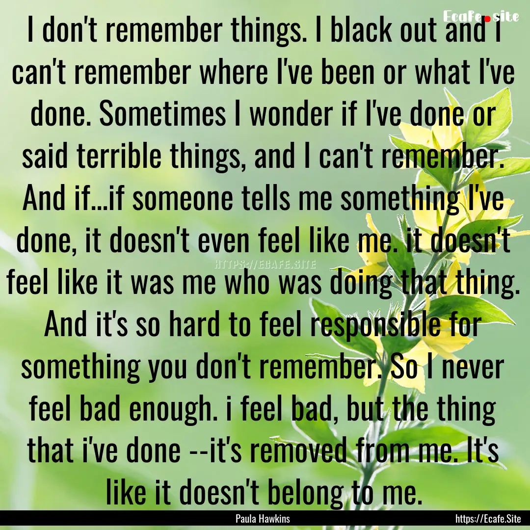 I don't remember things. I black out and.... : Quote by Paula Hawkins