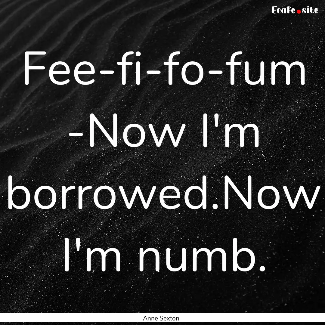 Fee-fi-fo-fum -Now I'm borrowed.Now I'm numb..... : Quote by Anne Sexton