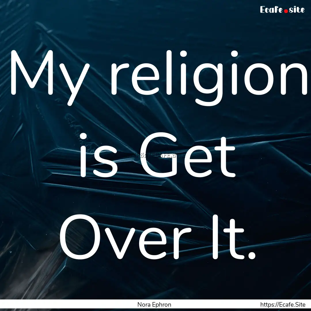 My religion is Get Over It. : Quote by Nora Ephron