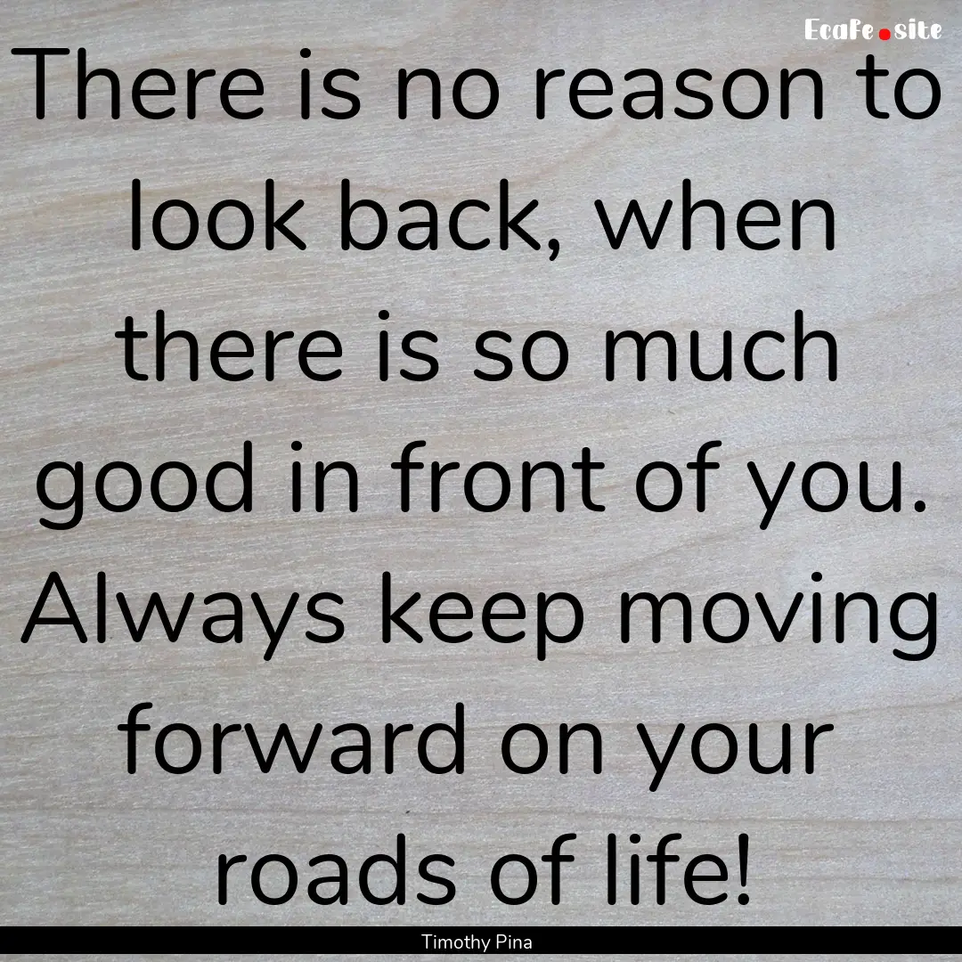 There is no reason to look back, when there.... : Quote by Timothy Pina