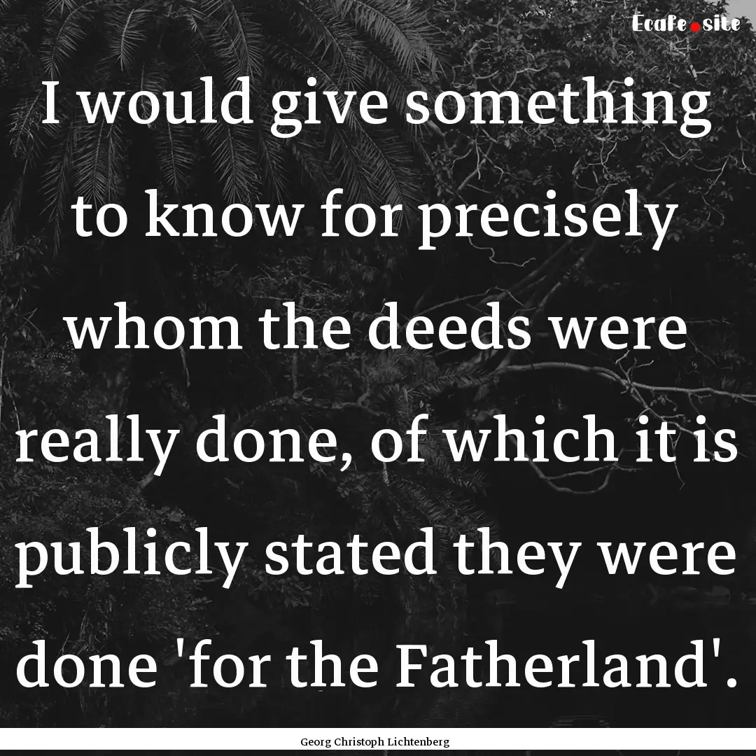 I would give something to know for precisely.... : Quote by Georg Christoph Lichtenberg