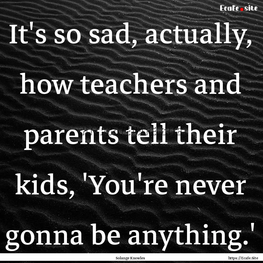 It's so sad, actually, how teachers and parents.... : Quote by Solange Knowles