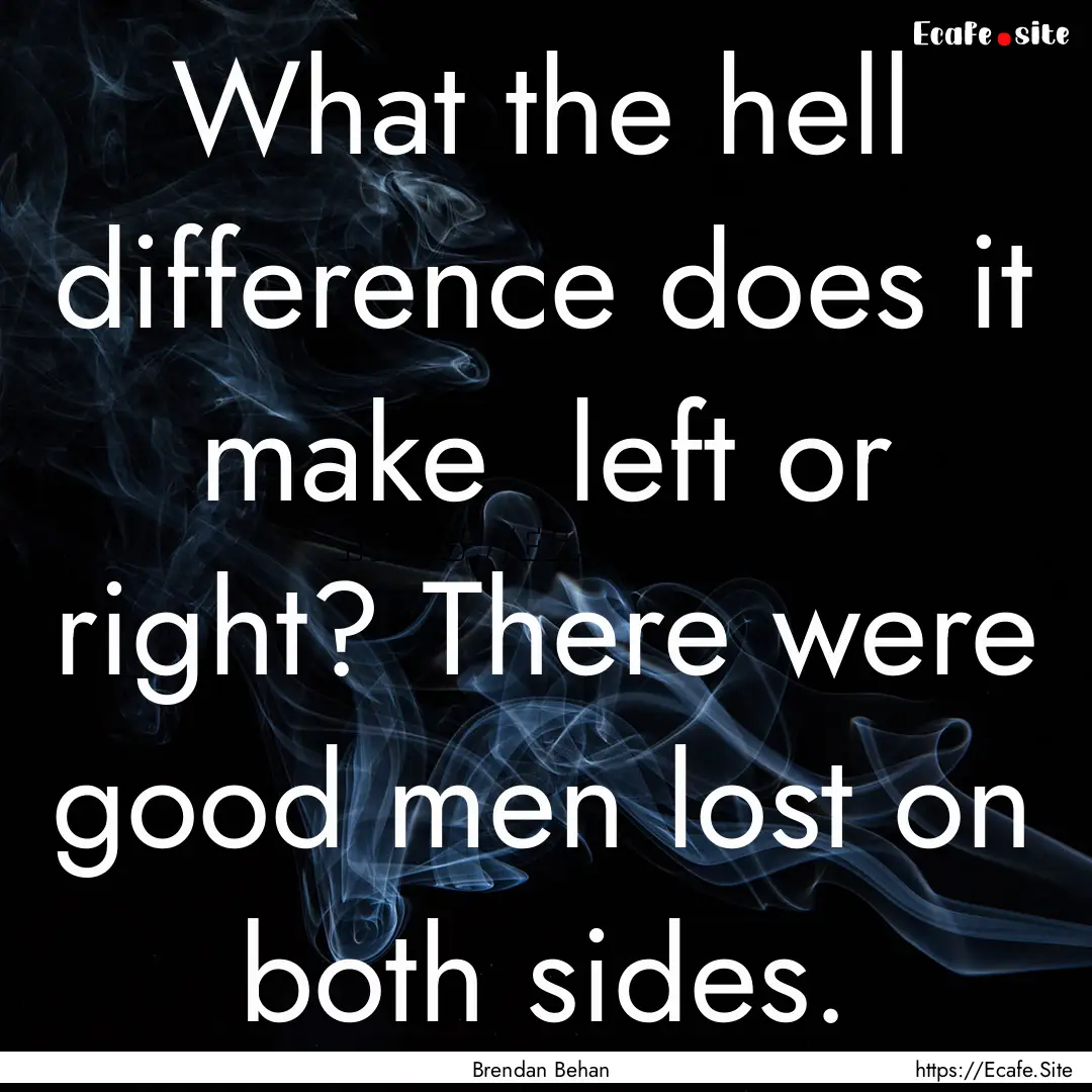 What the hell difference does it make left.... : Quote by Brendan Behan