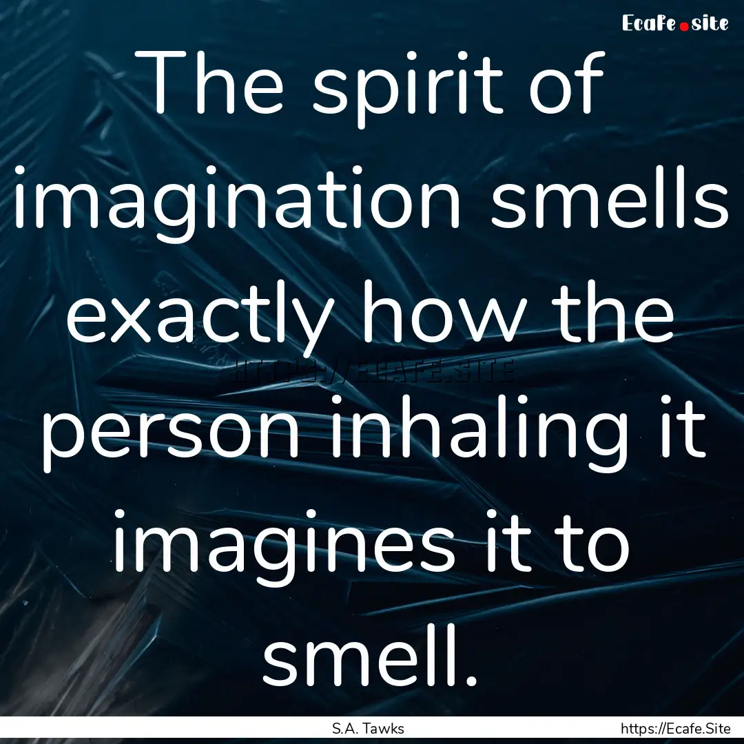 The spirit of imagination smells exactly.... : Quote by S.A. Tawks