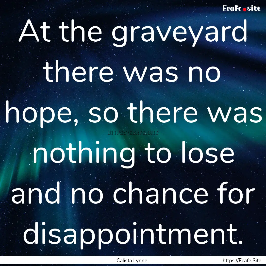 At the graveyard there was no hope, so there.... : Quote by Calista Lynne