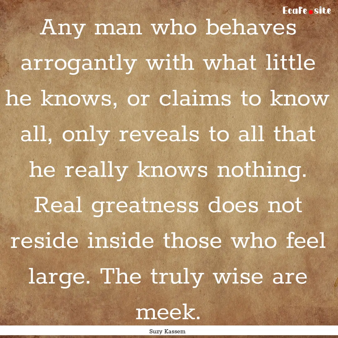 Any man who behaves arrogantly with what.... : Quote by Suzy Kassem