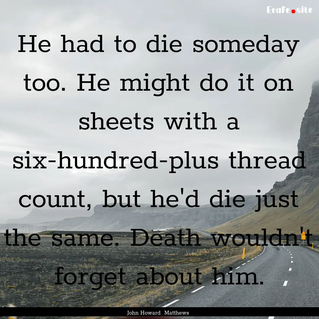 He had to die someday too. He might do it.... : Quote by John Howard Matthews