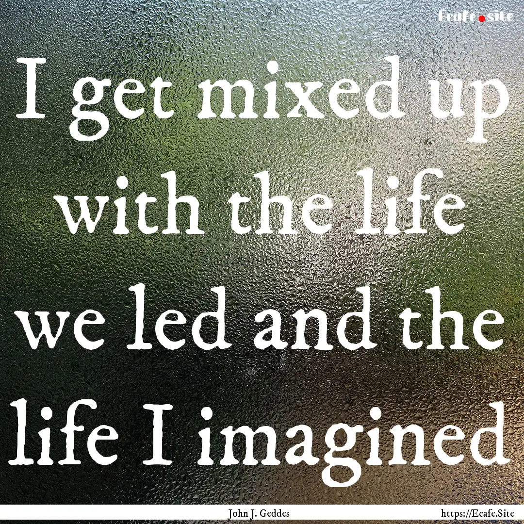 I get mixed up with the life we led and the.... : Quote by John J. Geddes