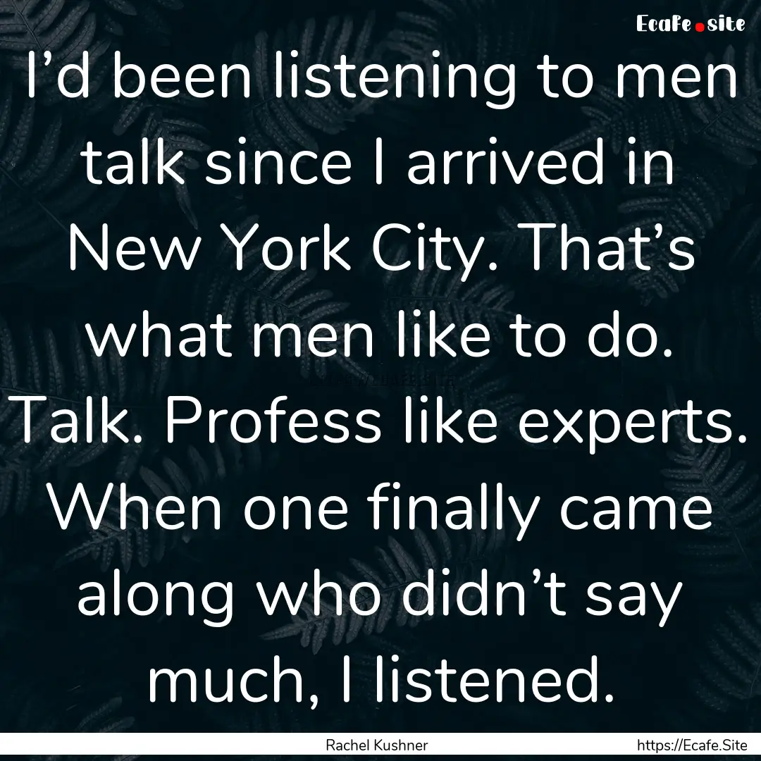 I’d been listening to men talk since I.... : Quote by Rachel Kushner