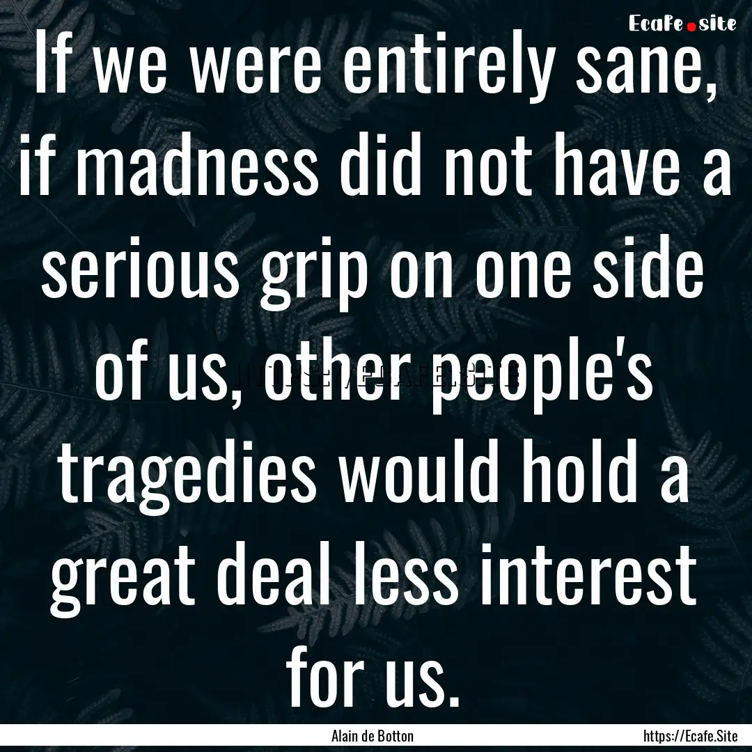 If we were entirely sane, if madness did.... : Quote by Alain de Botton