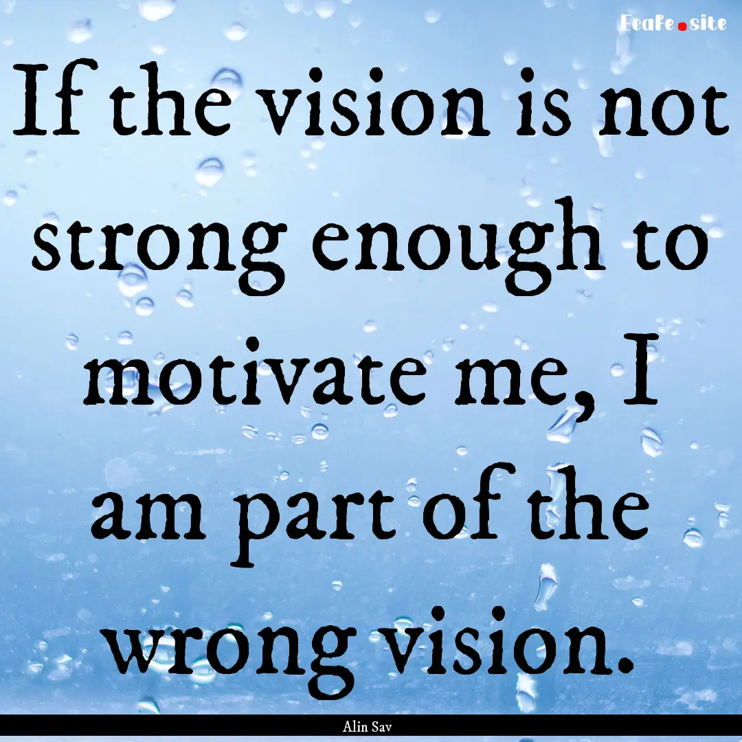 If the vision is not strong enough to motivate.... : Quote by Alin Sav