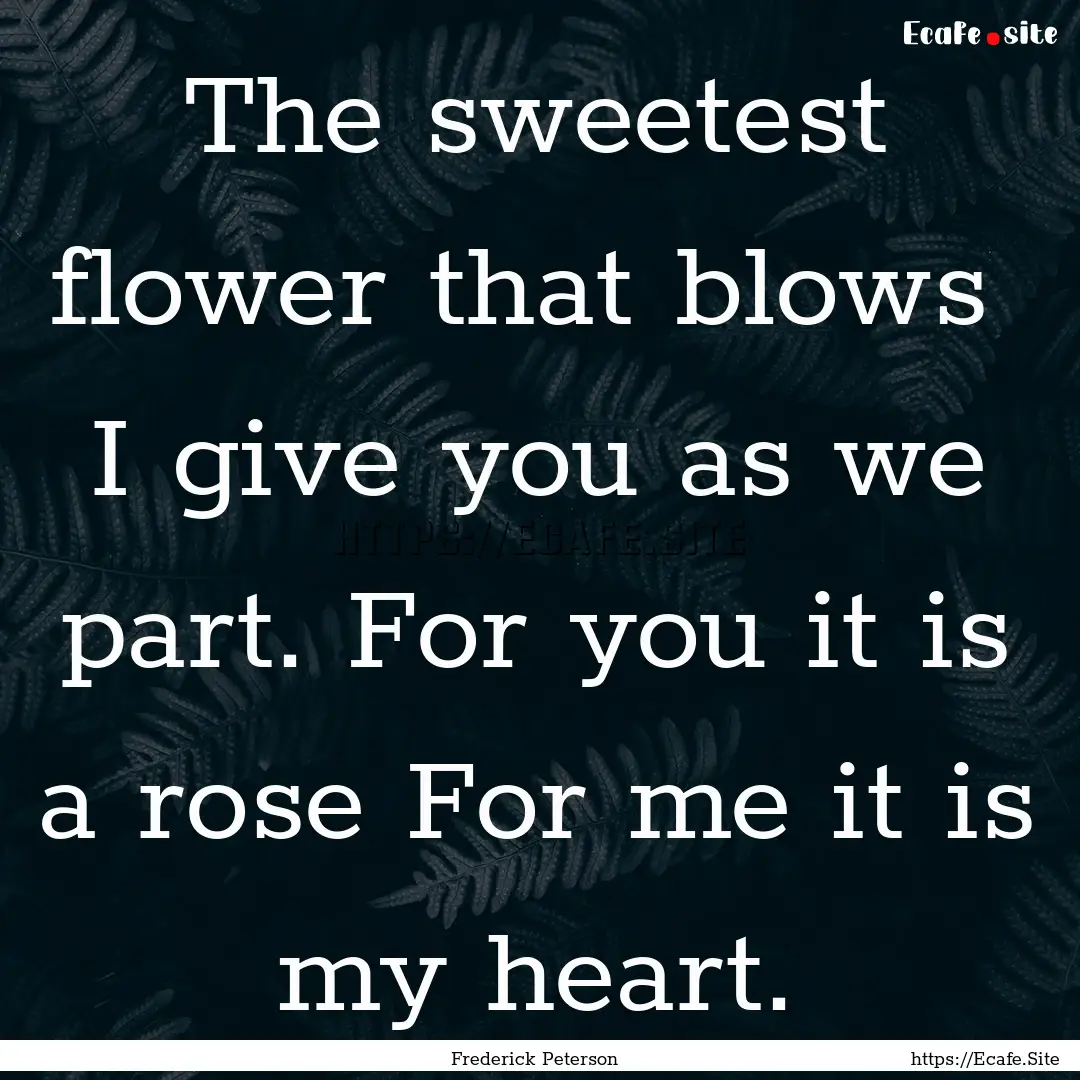 The sweetest flower that blows I give you.... : Quote by Frederick Peterson