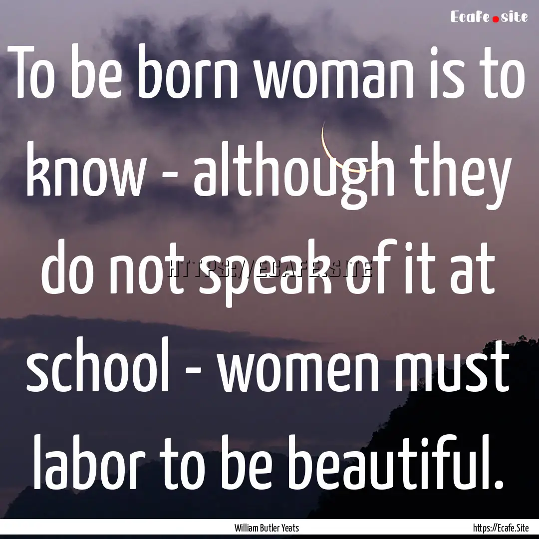 To be born woman is to know - although they.... : Quote by William Butler Yeats