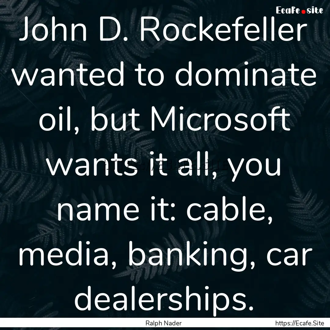 John D. Rockefeller wanted to dominate oil,.... : Quote by Ralph Nader