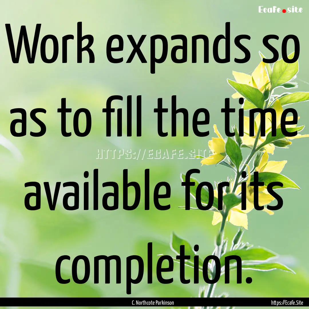 Work expands so as to fill the time available.... : Quote by C. Northcote Parkinson