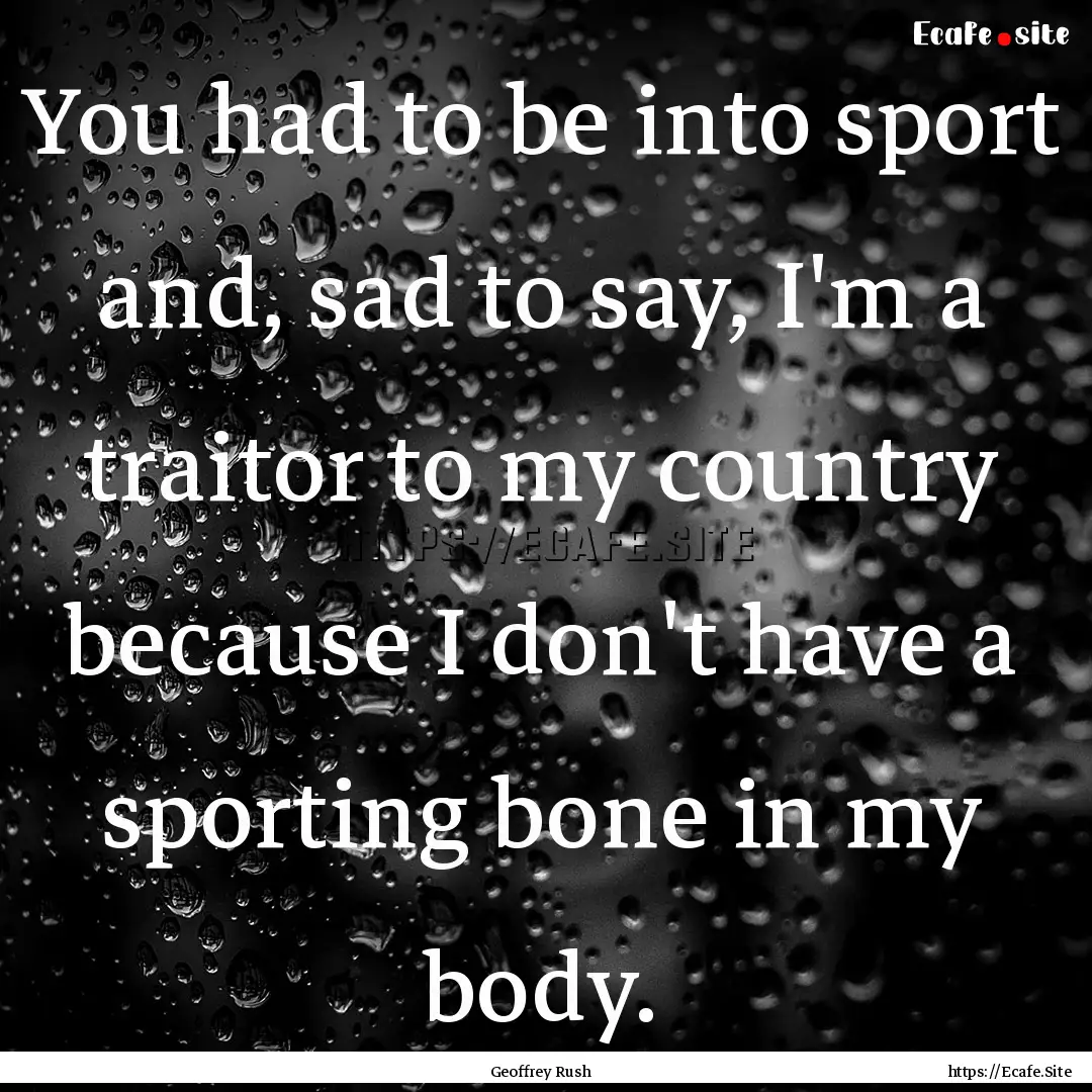 You had to be into sport and, sad to say,.... : Quote by Geoffrey Rush