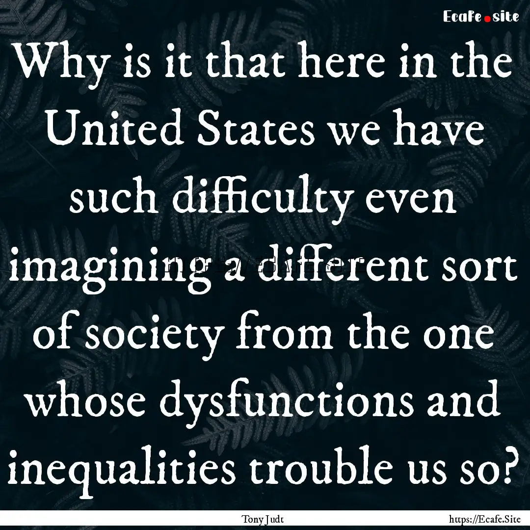 Why is it that here in the United States.... : Quote by Tony Judt