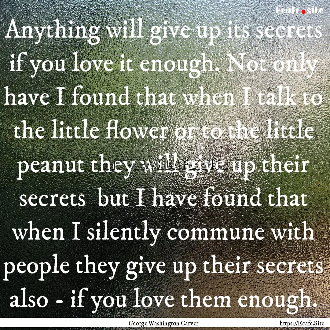 Anything will give up its secrets if you.... : Quote by George Washington Carver