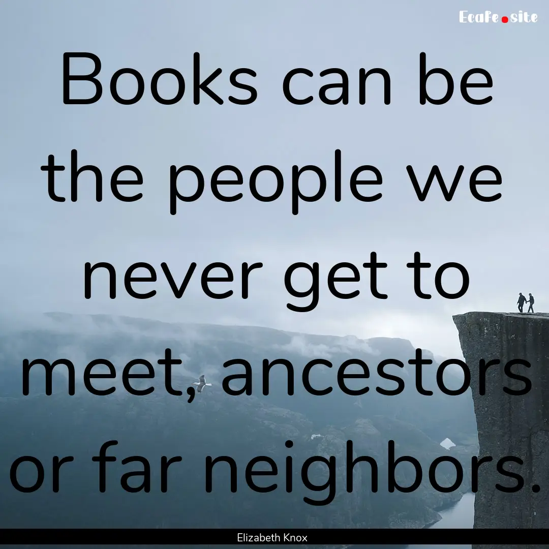 Books can be the people we never get to meet,.... : Quote by Elizabeth Knox