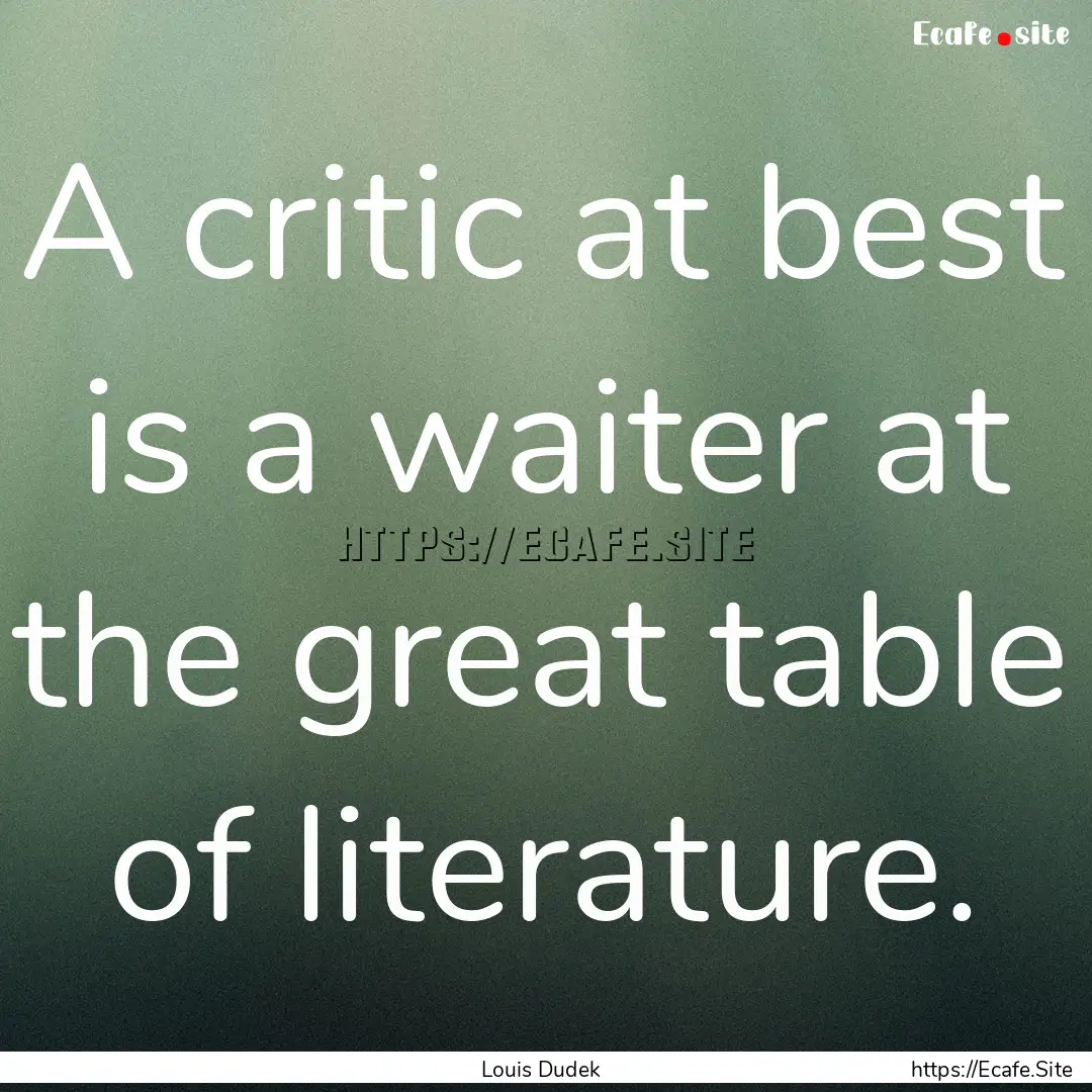 A critic at best is a waiter at the great.... : Quote by Louis Dudek