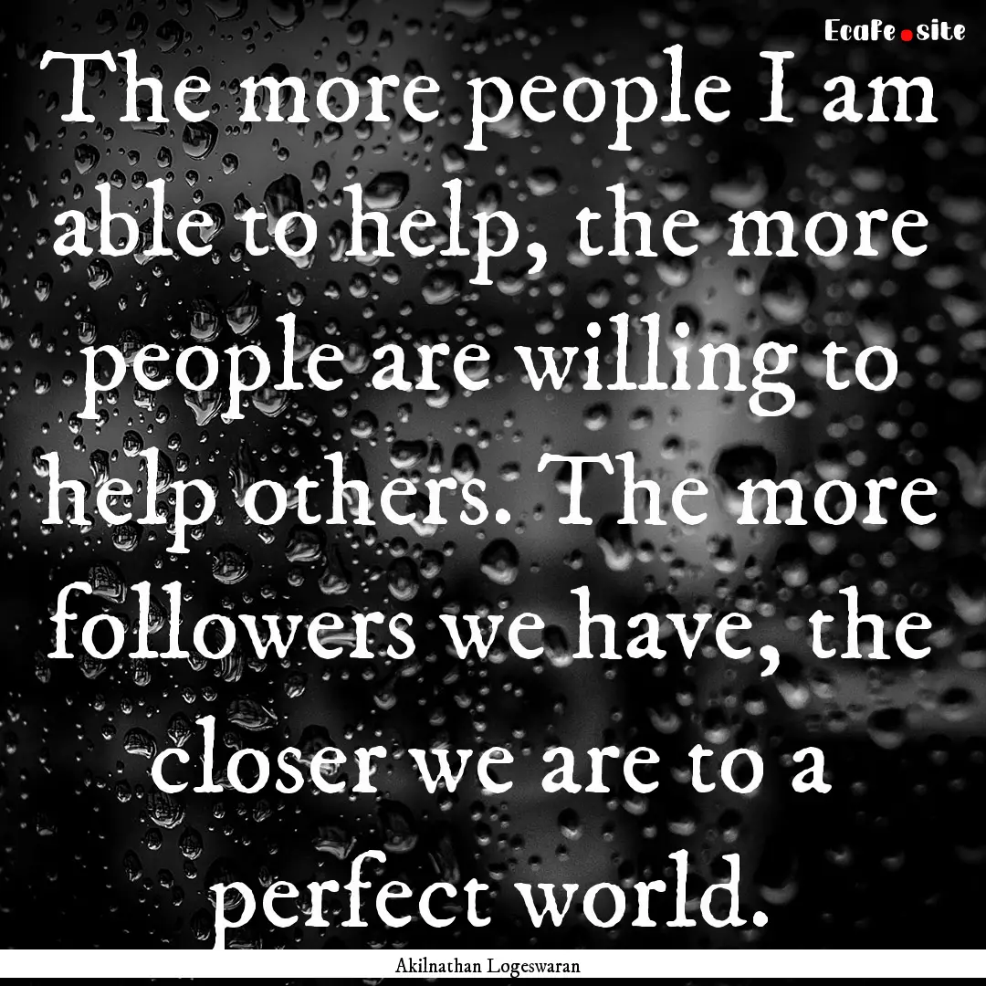 The more people I am able to help, the more.... : Quote by Akilnathan Logeswaran