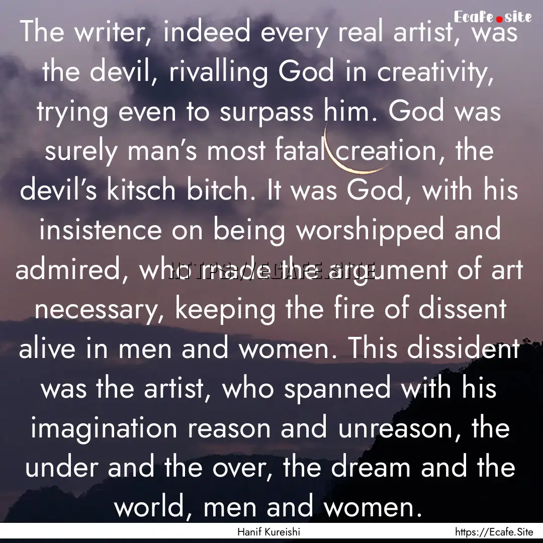 The writer, indeed every real artist, was.... : Quote by Hanif Kureishi