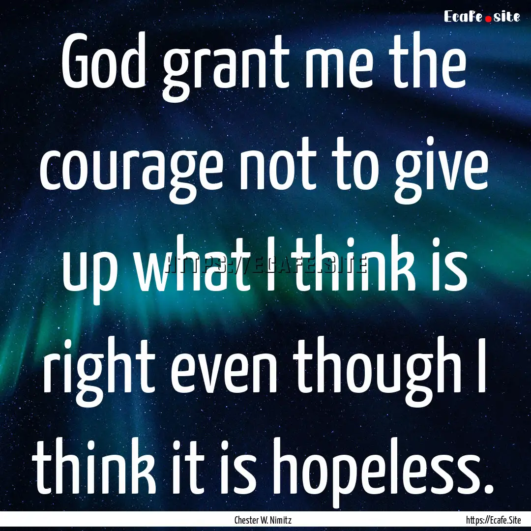 God grant me the courage not to give up what.... : Quote by Chester W. Nimitz