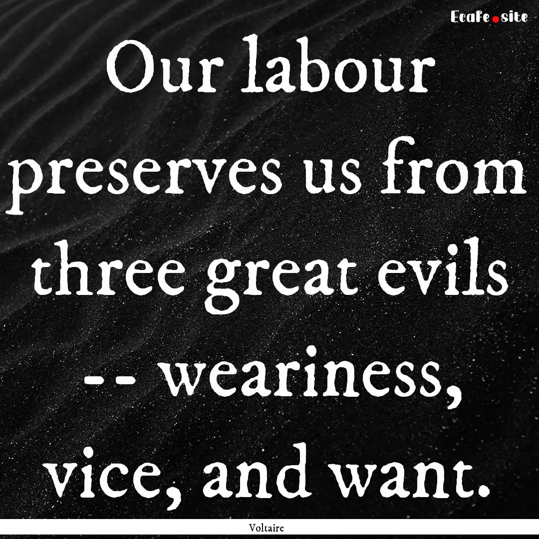 Our labour preserves us from three great.... : Quote by Voltaire