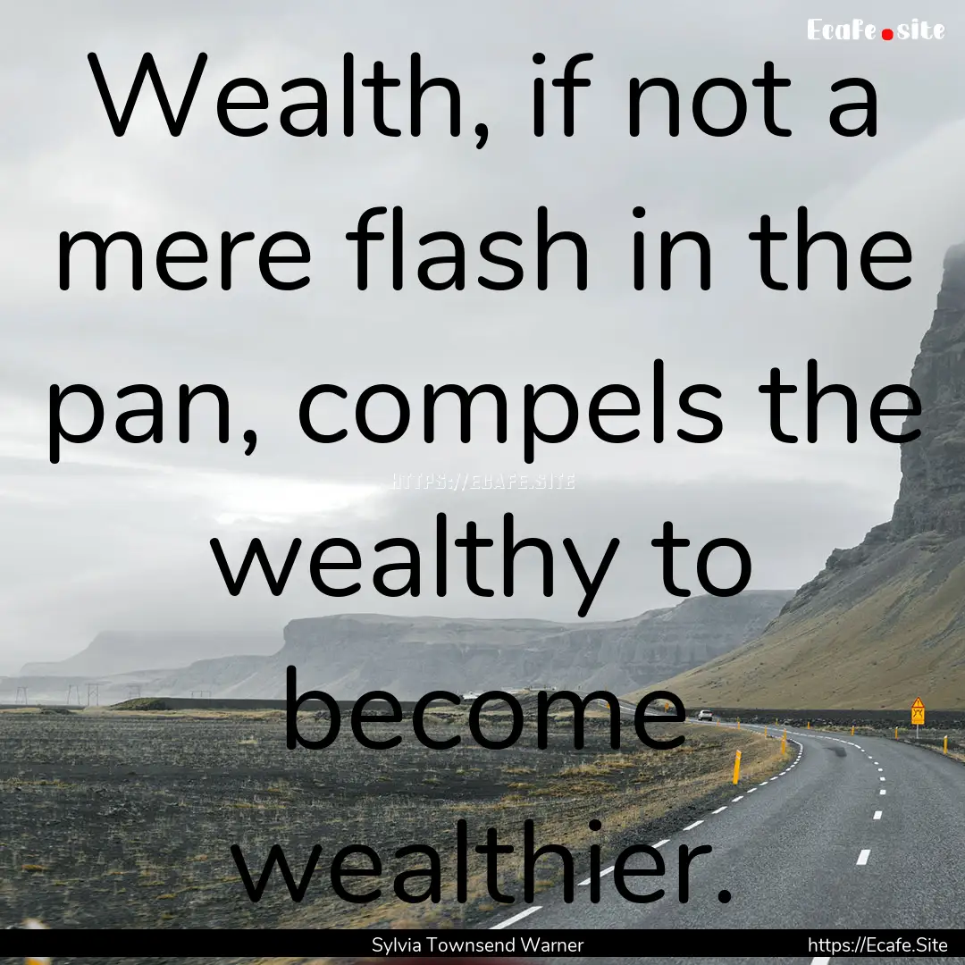 Wealth, if not a mere flash in the pan, compels.... : Quote by Sylvia Townsend Warner