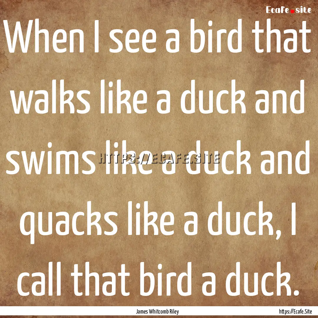 When I see a bird that walks like a duck.... : Quote by James Whitcomb Riley