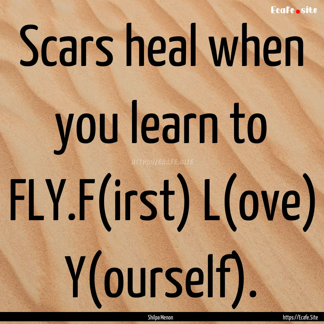 Scars heal when you learn to FLY.F(irst).... : Quote by Shilpa Menon