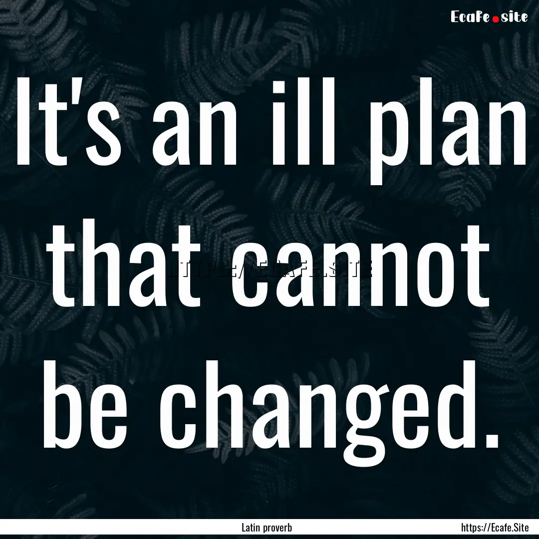 It's an ill plan that cannot be changed. : Quote by Latin proverb