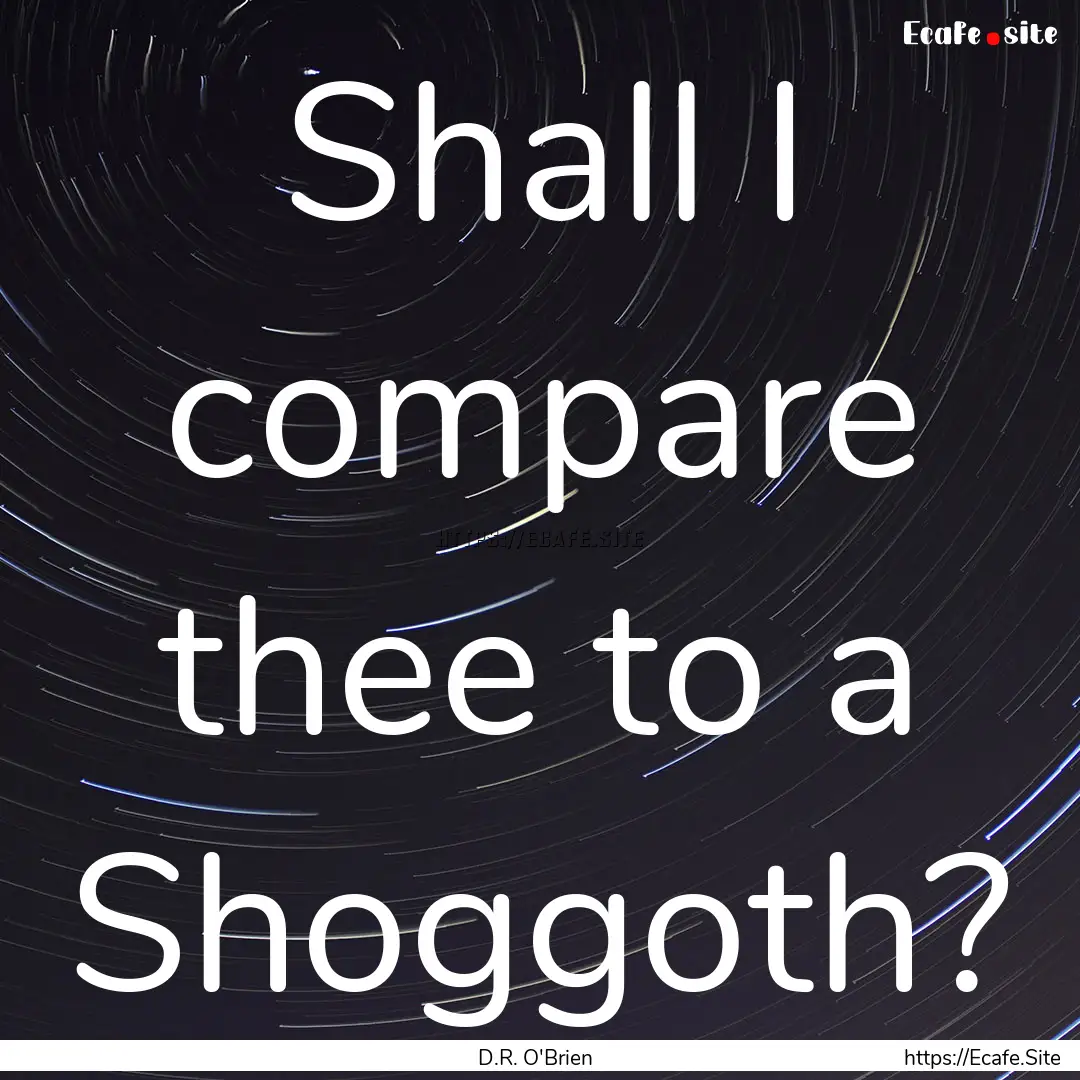 Shall I compare thee to a Shoggoth? : Quote by D.R. O'Brien