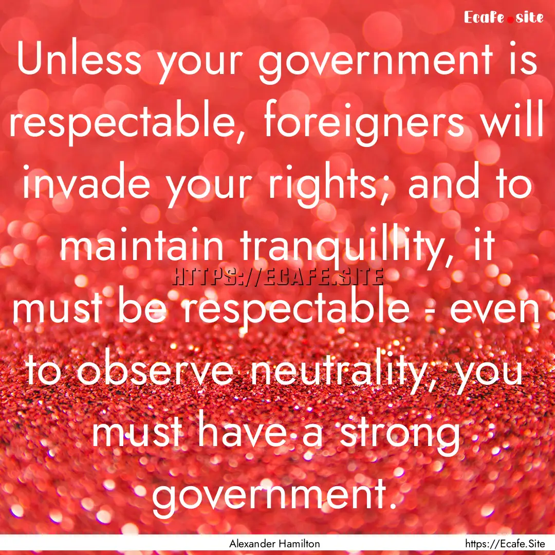 Unless your government is respectable, foreigners.... : Quote by Alexander Hamilton