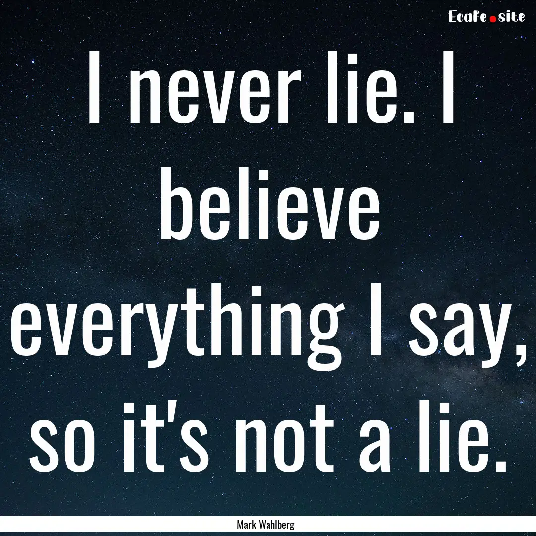 I never lie. I believe everything I say,.... : Quote by Mark Wahlberg