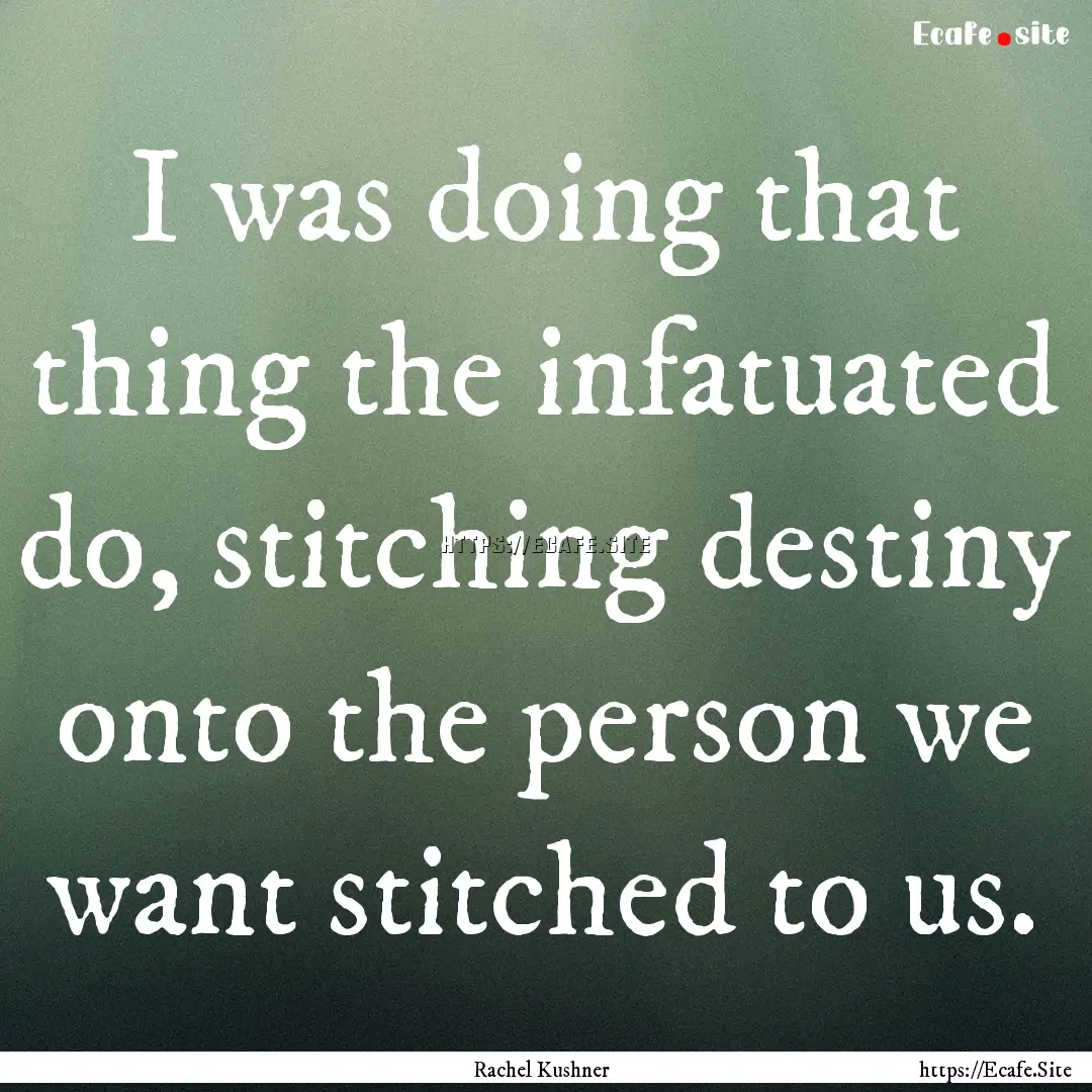 I was doing that thing the infatuated do,.... : Quote by Rachel Kushner