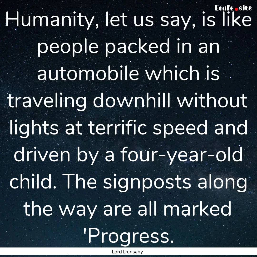 Humanity, let us say, is like people packed.... : Quote by Lord Dunsany