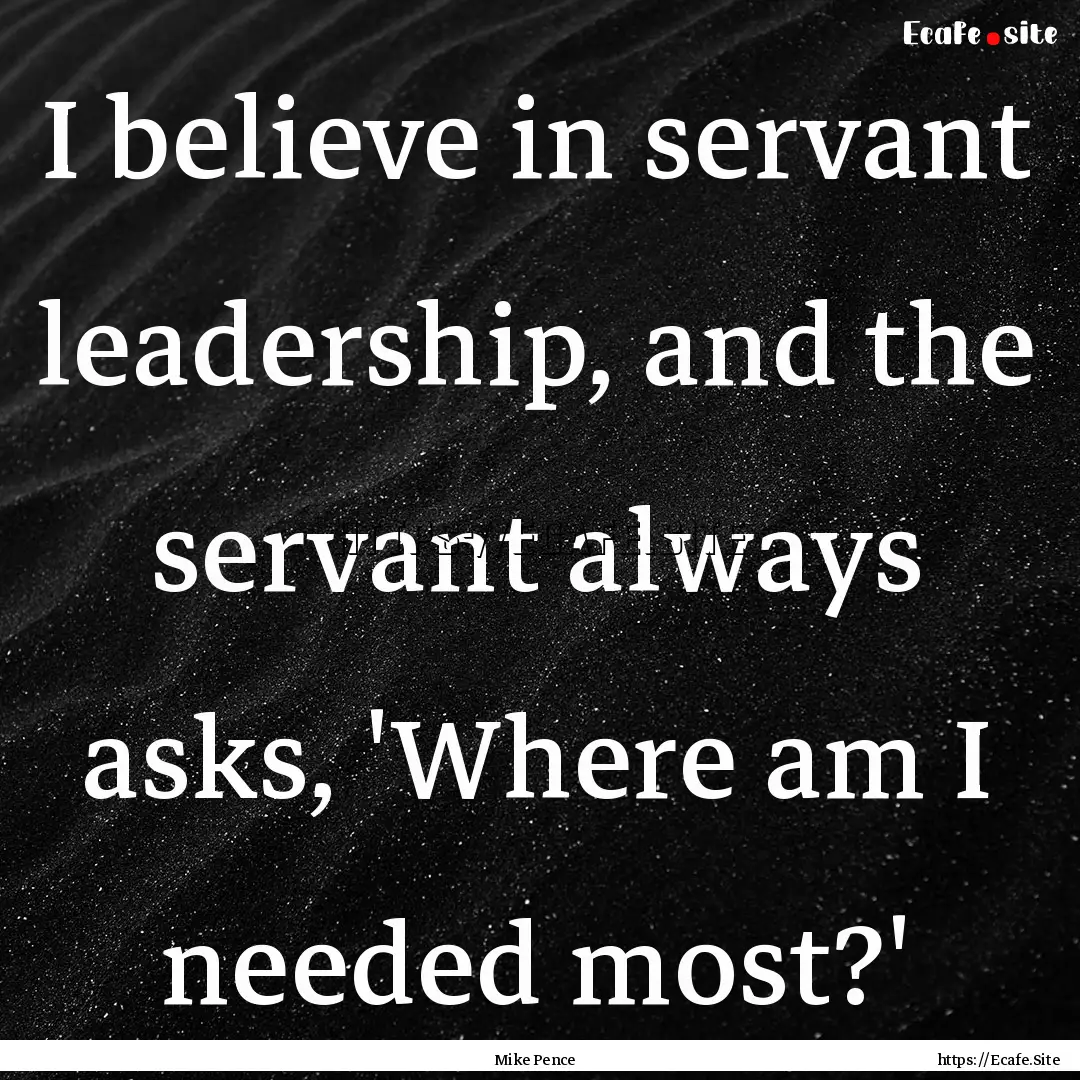 I believe in servant leadership, and the.... : Quote by Mike Pence